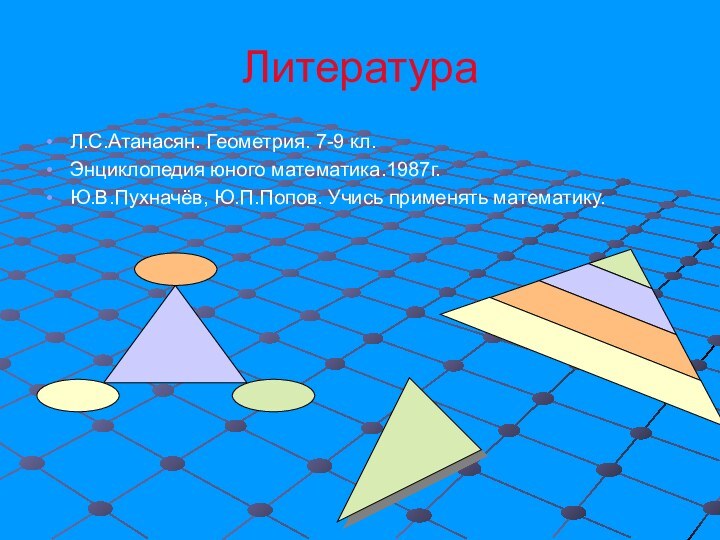 ЛитератураЛ.С.Атанасян. Геометрия. 7-9 кл.Энциклопедия юного математика.1987г.Ю.В.Пухначёв, Ю.П.Попов. Учись применять математику.