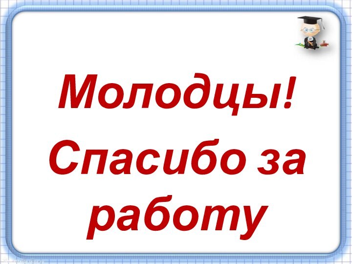 Молодцы!Спасибо за работу