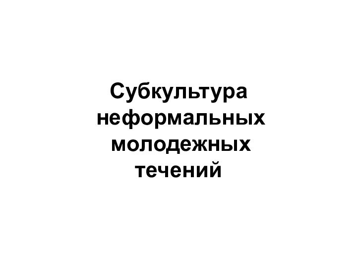 Субкультура  неформальных  молодежных течений