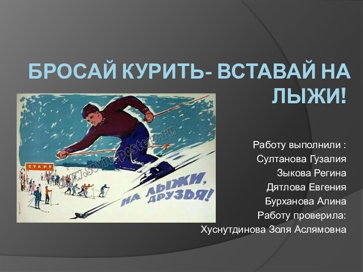 Бросай курить- вставай на лыжи!Работу выполнили :Султанова ГузалияЗыкова РегинаДятлова Евгения Бурханова АлинаРаботу проверила:Хуснутдинова Золя Аслямовна