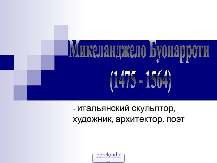 - итальянский скульптор, художник, архитектор, поэт Микеланджело Буонарроти (1475 - 1564)