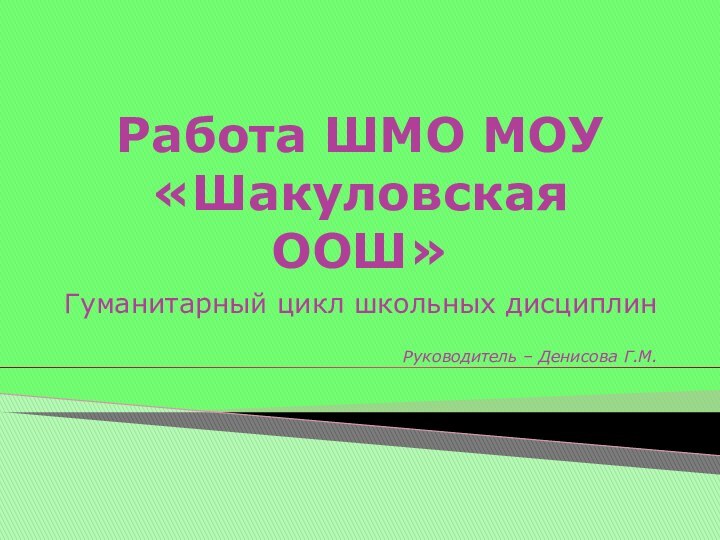 Работа ШМО МОУ «Шакуловская ООШ»Гуманитарный цикл школьных дисциплинРуководитель – Денисова Г.М.