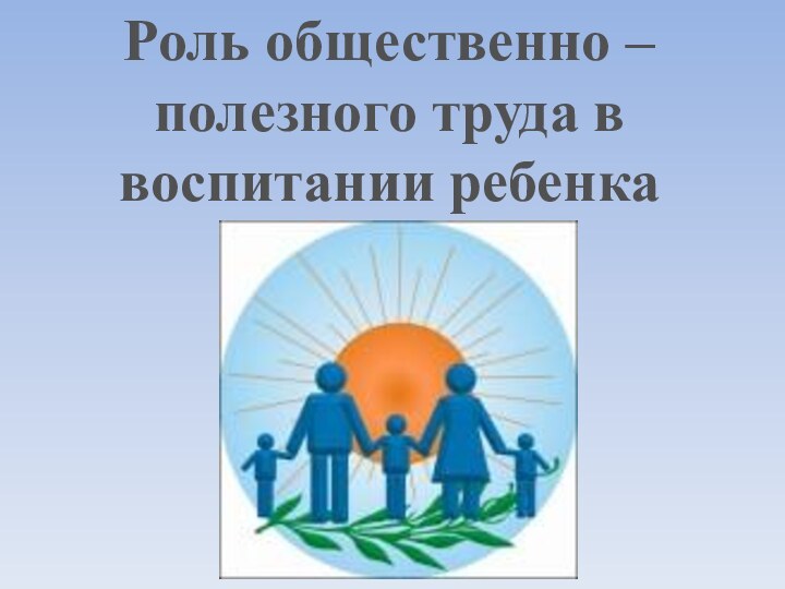 Роль общественно – полезного труда в воспитании ребенка