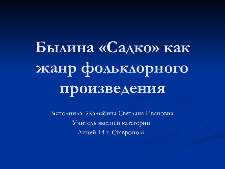 Былина «Садко» как жанр фольклорного произведения Выполнила: Жалыбина Светлана ИвановнаУчитель высшей категорииЛицей 14 г. Ставрополь