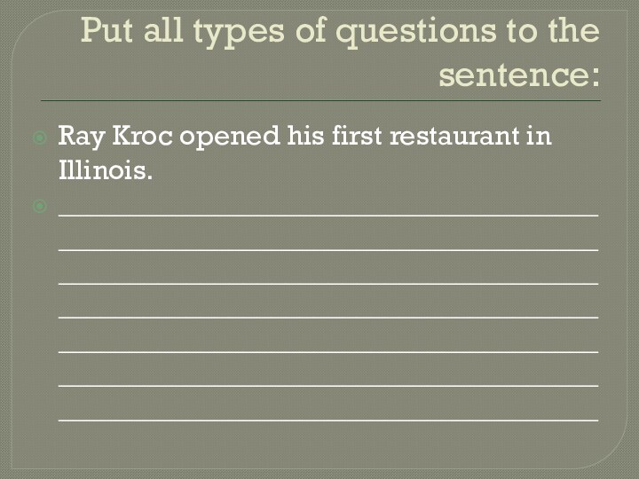 Put all types of questions to the sentence:Ray Kroc opened his first restaurant in Illinois.__________________________________________________________________________________________________________________________________________________________________________________________________________________________________________________________________________
