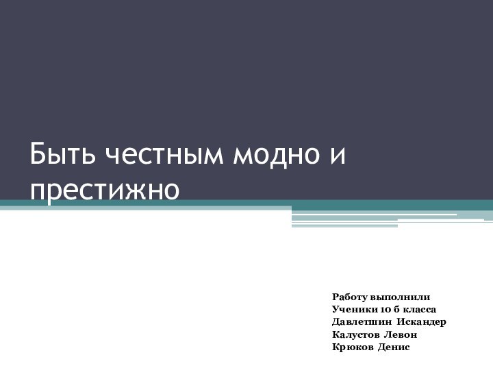 Быть честным модно и престижноРаботу выполнили Ученики 10 б классаДавлетшин Искандер Калустов Левон Крюков Денис