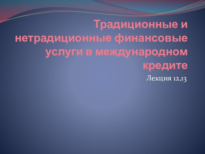 Традиционные и нетрадиционные финансовые услуги в международном кредитеЛекция 12,13