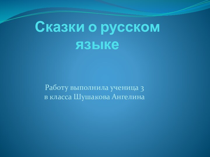 Сказки о русском  языке Работу выполнила ученица 3 в класса Шушакова Ангелина