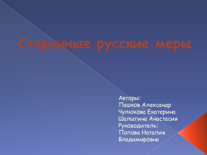 Старинные русские мерыАвторы:Пашков АлександрЧулюкова ЕкатеринаШалыгина АнастасияРуководитель: Попова Наталия Владимировна