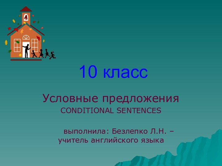 10 классУсловные предложенияCONDITIONAL SENTENCES   выполнила: Безлепко Л.Н. – учитель английского языка