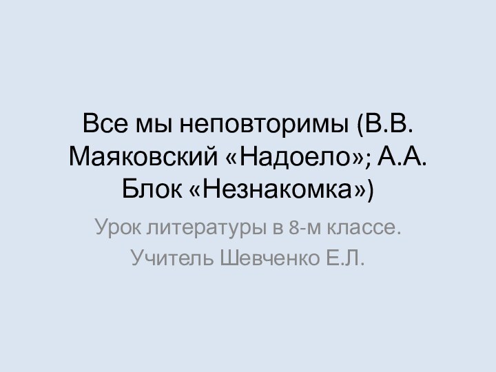 Все мы неповторимы (В.В.Маяковский «Надоело»; А.А.Блок «Незнакомка»)Урок литературы в 8-м классе.Учитель Шевченко Е.Л.