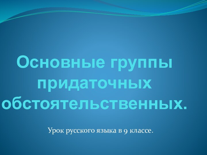 Основные группы придаточных обстоятельственных.Урок русского языка в 9 классе.