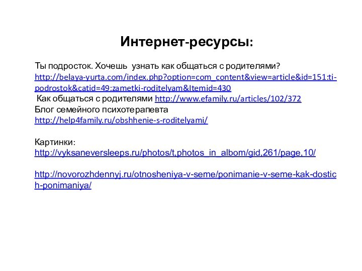 Интернет-ресурсы:Ты подросток. Хочешь узнать как общаться с родителями? http://belaya-yurta.com/index.php?option=com_content&view=article&id=151:ti-podrostok&catid=49:zametki-roditelyam&Itemid=430 Как общаться с