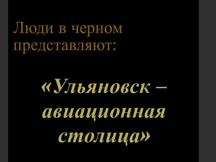 Люди в черном представляют:«Ульяновск – авиационная столица»