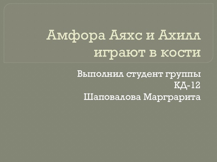 Амфора Аяхс и Ахилл играют в костиВыполнил студент группы КД-12Шаповалова Марграрита