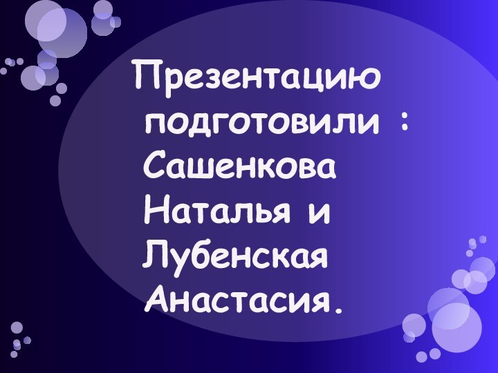 Презентацию подготовили : Сашенкова Наталья и Лубенская Анастасия.