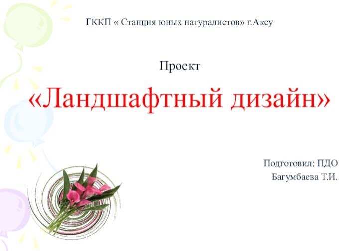 ГККП « Станция юных натуралистов» г.АксуПроект«Ландшафтный дизайн»Подготовил: ПДОБагумбаева Т.И.