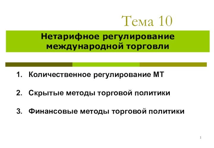 Тема 10	Нетарифное регулирование международной торговлиКоличественное регулирование МТ Скрытые методы торговой политикиФинансовые методы торговой политики