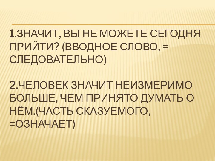 1.Значит, вы не можете сегодня прийти? (вводное слово, = следовательно)  2.Человек