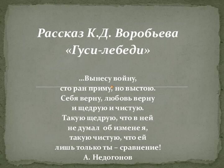 Рассказ К.Д. Воробьева «Гуси-лебеди» …Вынесу войну, сто ран приму, но выстою.