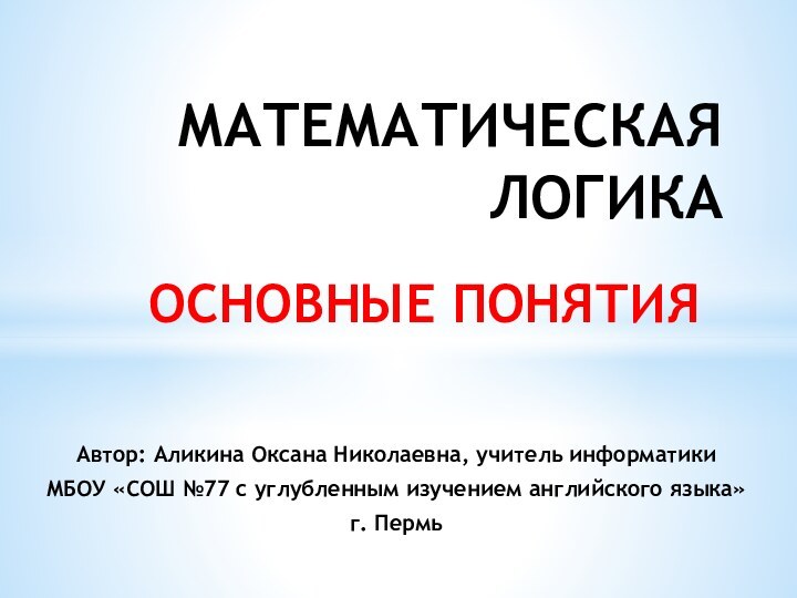 ОСНОВНЫЕ ПОНЯТИЯМАТЕМАТИЧЕСКАЯ ЛОГИКААвтор: Аликина Оксана Николаевна, учитель информатикиМБОУ «СОШ №77 с углубленным