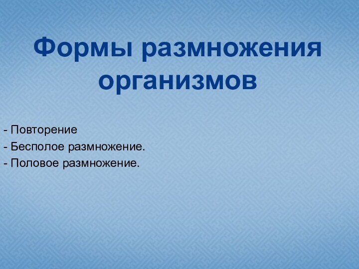 Формы размножения организмов- Повторение - Бесполое размножение.- Половое размножение.