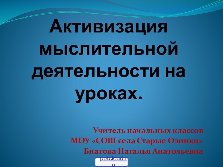 Активизация мыслительной деятельности на уроках.Учитель начальных классов МОУ «СОШ села Старые Озинки» Бнатова Наталья Анатольевна