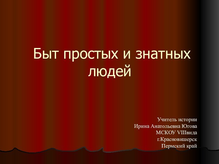 Быт простых и знатных людейУчитель истории Ирина Анатольевна ЮговаМСКОУ VIIIвида г.КрасновишерскПермский край