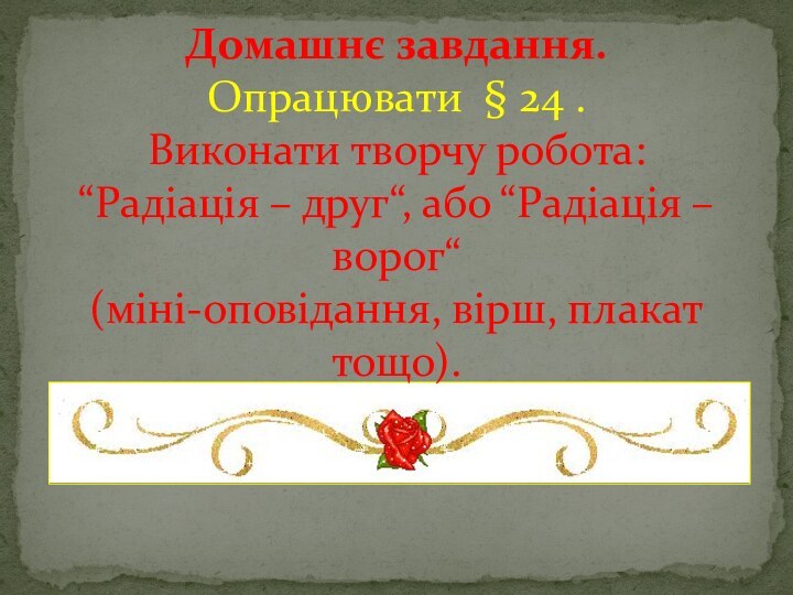 Домашнє завдання. Опрацювати  § 24 . Виконати творчу робота:    “Радіація