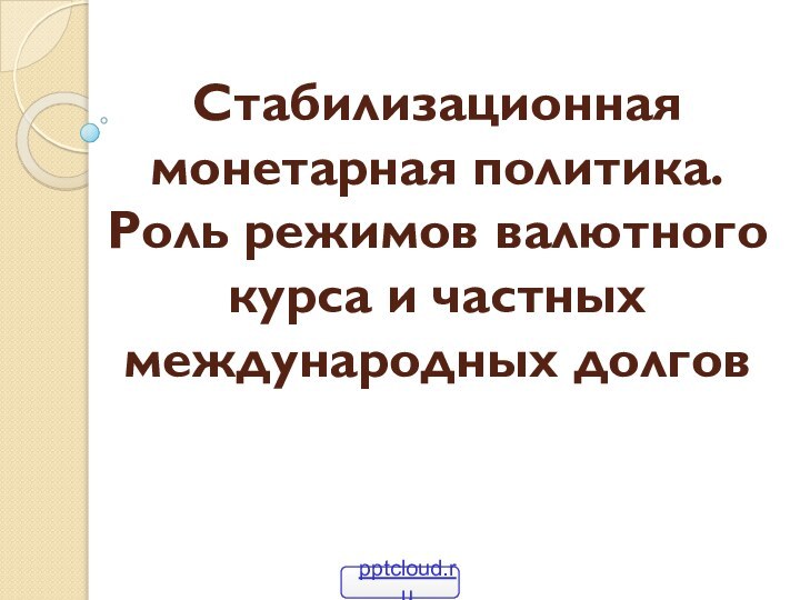 Стабилизационная монетарная политика.  Роль режимов валютного курса и частных международных долгов