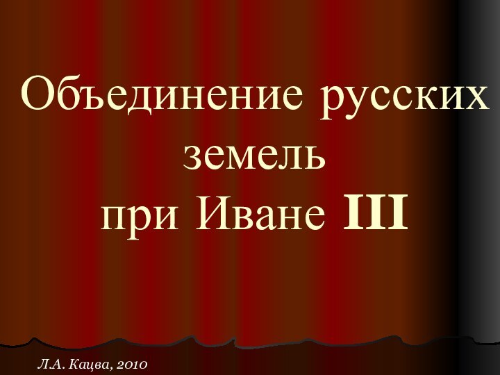 Объединение русских земель при Иване III Л.А. Кацва, 2010