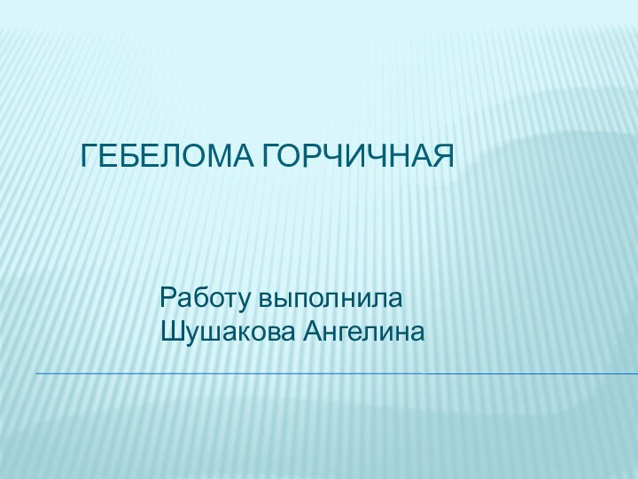 Гебелома горчичная Работу выполнила Шушакова Ангелина