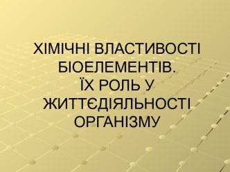 ХІМІЧНІ ВЛАСТИВОСТІ БІОЕЛЕМЕНТІВ.ЇХ РОЛЬ У ЖИТТЄДІЯЛЬНОСТІ ОРГАНІЗМУ