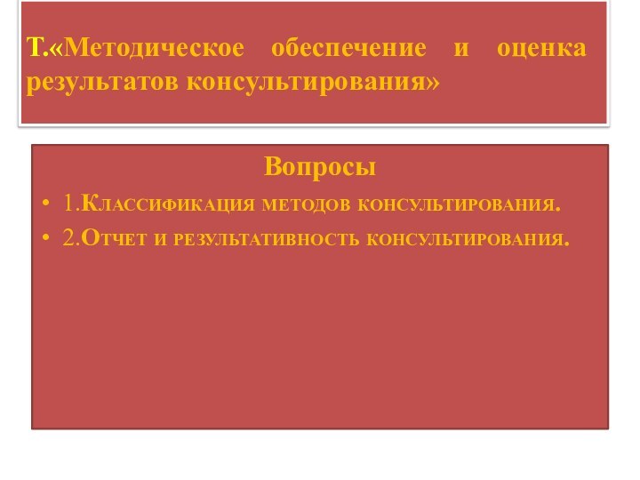 Т.«Методическое обеспечение и оценка результатов консультирования»Вопросы1.Классификация методов консультирования.2.Отчет и результативность консультирования.