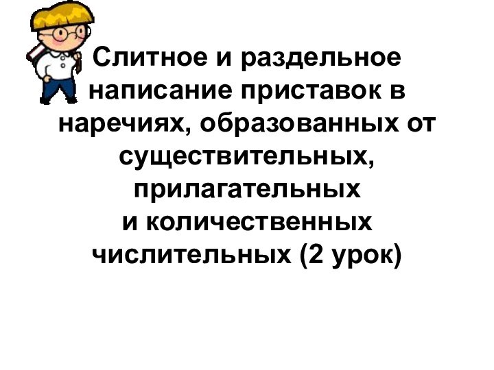 Слитное и раздельное написание приставок в наречиях, образованных от существительных, прилагательных и количественных числительных (2 урок)