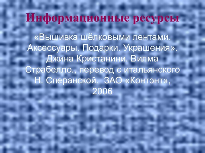 Информационные ресурсы «Вышивка шёлковыми лентами. Аксессуары. Подарки. Украшения». Джина Кристанини. Вилма Страбелло.,