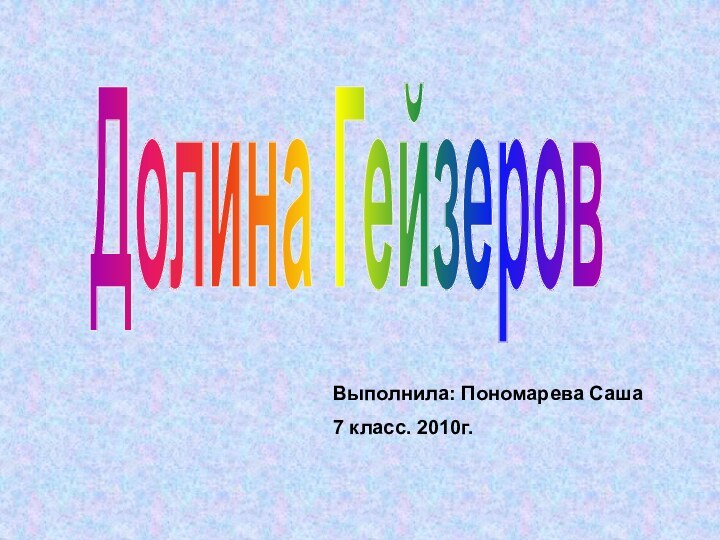 Долина ГейзеровВыполнила: Пономарева Саша7 класс. 2010г.