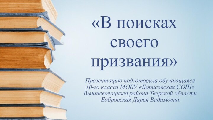 «В поисках своего призвания»Презентацию подготовила обучающаяся 10-го класса МОБУ «Борисовская СОШ» Вышневолоцкого