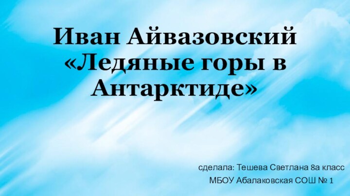 Иван Айвазовский «Ледяные горы в Антарктиде» сделала: Тешева Светлана 8а классМБОУ Абалаковская СОШ № 1