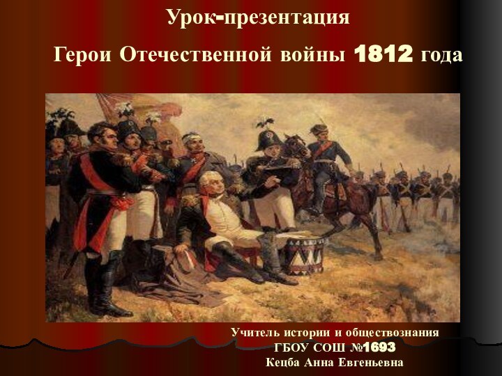 Урок-презентацияГерои Отечественной войны 1812 годаУчитель истории и обществознания ГБОУ СОШ №1693Кецба Анна Евгеньевна