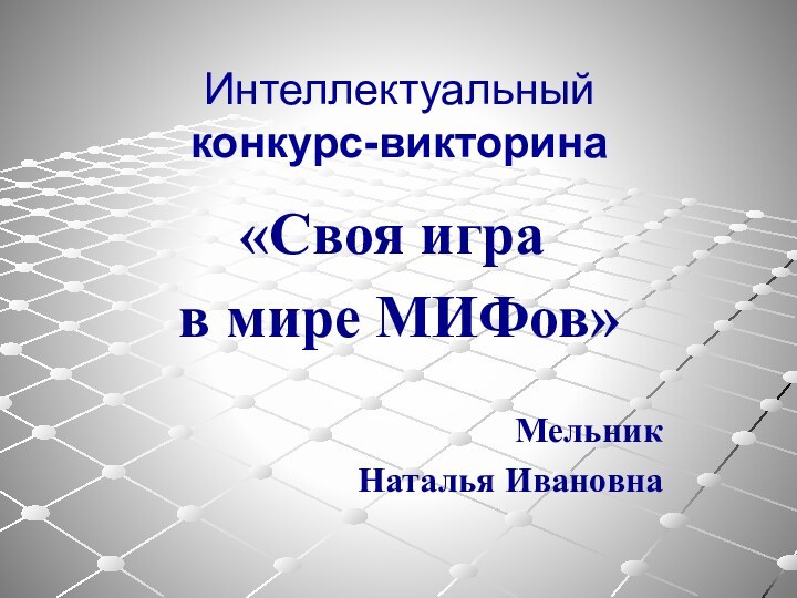 Интеллектуальный  конкурс-викторина«Своя игра в мире МИФов»Мельник Наталья Ивановна