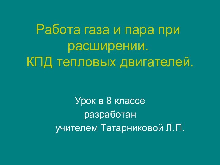 Работа газа и пара при расширении.  КПД тепловых двигателей.Урок в 8 классеразработанучителем Татарниковой Л.П.