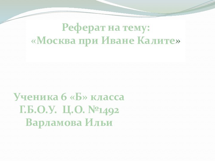 Реферат на тему:«Москва при Иване Калите»Ученика 6 «Б» классаГ.Б.О.У. Ц.О. №1492Варламова Ильи