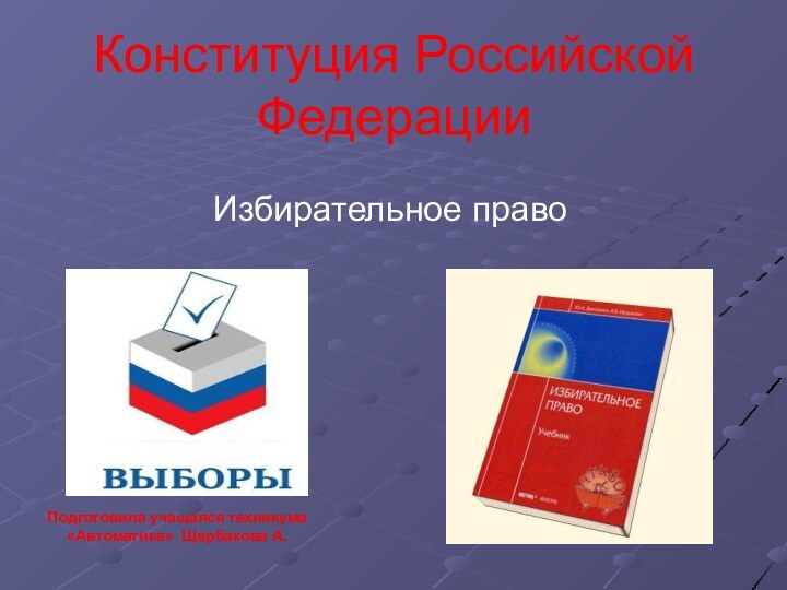 Конституция Российской ФедерацииИзбирательное правоПодготовила учащаяся техникума «Автоматика» Щербакова А.