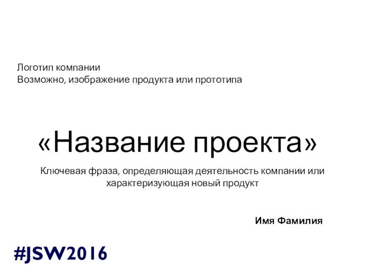 «Название проекта»Ключевая фраза, определяющая деятельность компании или характеризующая новый продуктЛоготип компанииВозможно, изображение продукта или прототипаИмя Фамилия#JSW2016