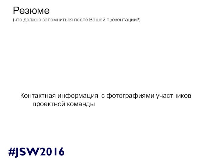 Контактная информация с фотографиями участников проектной командыРезюме(что должно запомниться после Вашей презентации?)#JSW2016