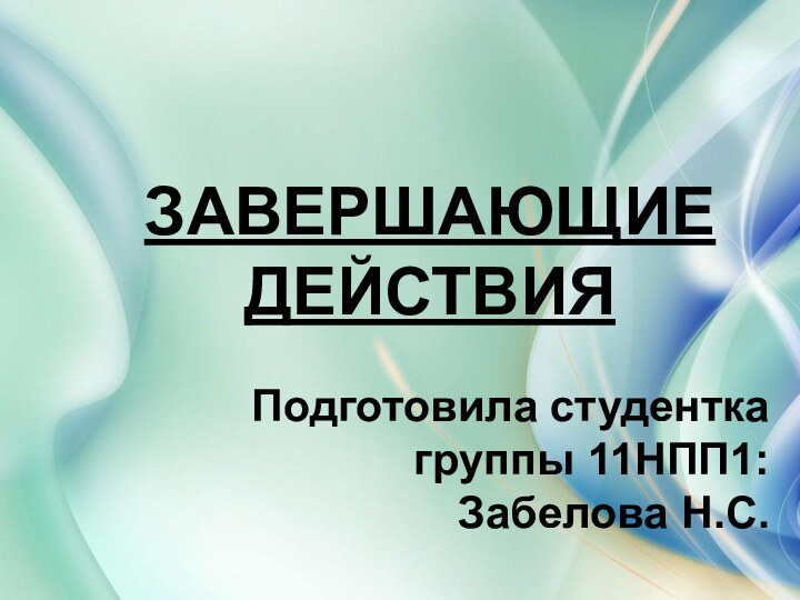 ЗАВЕРШАЮЩИЕ  ДЕЙСТВИЯПодготовила студентка группы 11НПП1: Забелова Н.С.