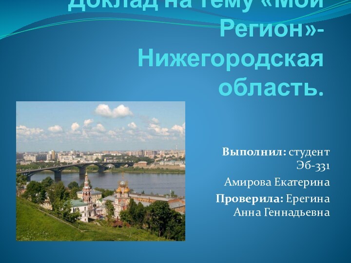 Доклад на тему «Мой Регион»-Нижегородская область.Выполнил: студент Эб-331 Амирова ЕкатеринаПроверила: Ерегина Анна Геннадьевна