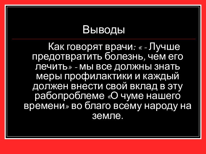 Выводы		Как говорят врачи: « - Лучше предотвратить болезнь, чем его лечить» -