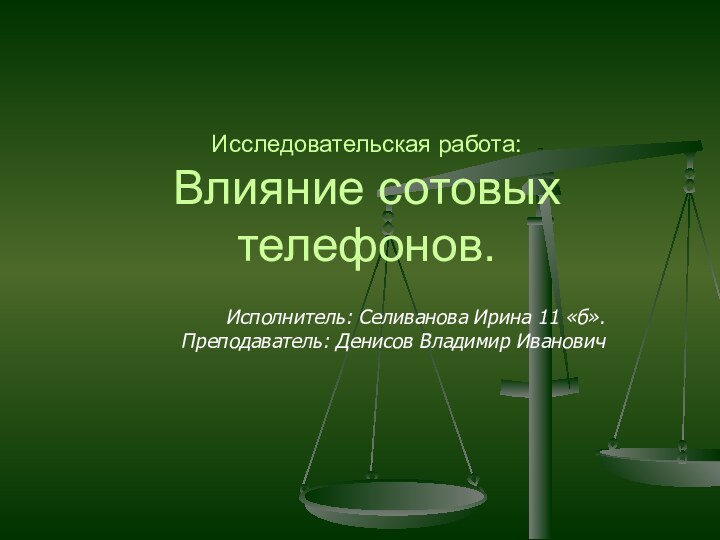 Исследовательская работа: Влияние сотовых телефонов.Исполнитель: Селиванова Ирина 11 «б».Преподаватель: Денисов Владимир Иванович